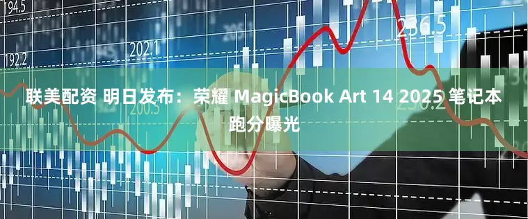 联美配资 明日发布：荣耀 MagicBook Art 14 2025 笔记本跑分曝光
