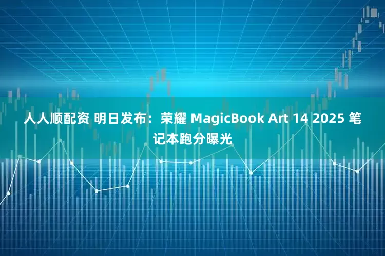 人人顺配资 明日发布：荣耀 MagicBook Art 14 2025 笔记本跑分曝光