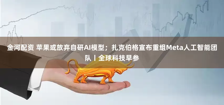 金河配资 苹果或放弃自研AI模型；扎克伯格宣布重组Meta人工智能团队丨全球科技早参