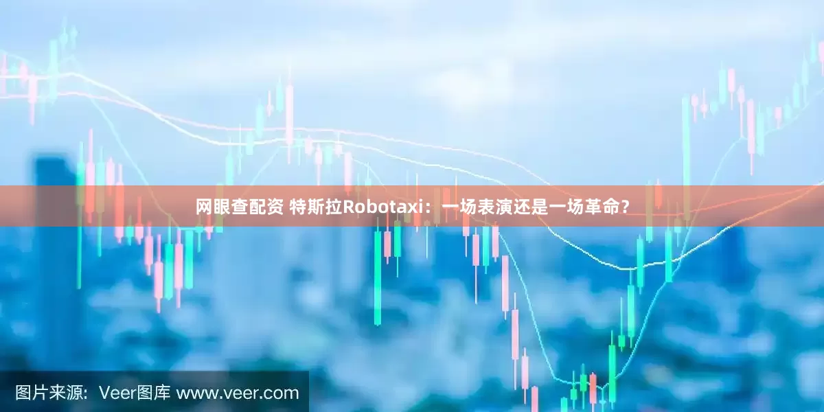 网眼查配资 特斯拉Robotaxi：一场表演还是一场革命？