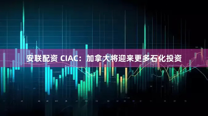安联配资 CIAC：加拿大将迎来更多石化投资