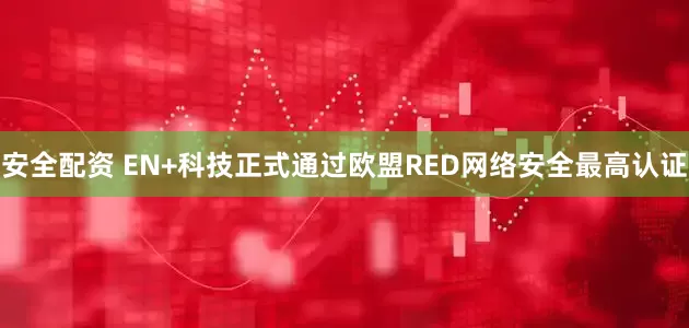 安全配资 EN+科技正式通过欧盟RED网络安全最高认证