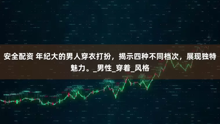 安全配资 年纪大的男人穿衣打扮，揭示四种不同档次，展现独特魅力。_男性_穿着_风格
