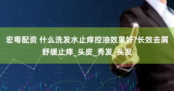 宏粤配资 什么洗发水止痒控油效果好?长效去屑舒缓止痒_头皮_秀发_头发