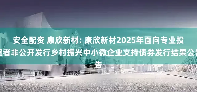 安全配资 康欣新材: 康欣新材2025年面向专业投资者非公开发行乡村振兴中小微企业支持债券发行结果公告