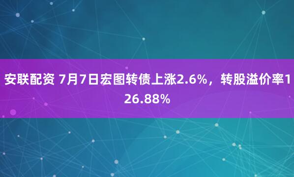 安联配资 7月7日宏图转债上涨2.6%，转股溢价率126.88%