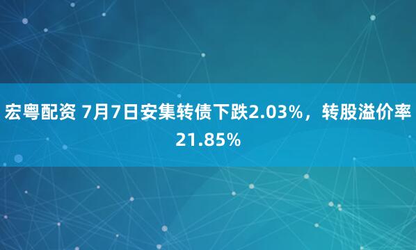 宏粤配资 7月7日安集转债下跌2.03%，转股溢价率21.85%
