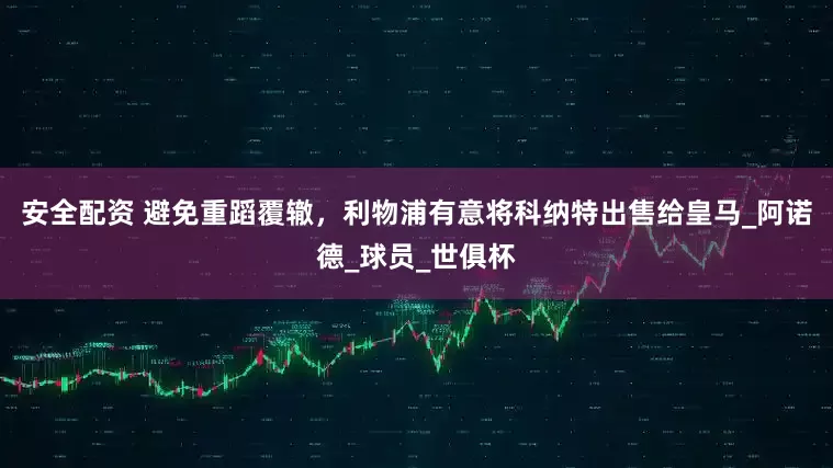 安全配资 避免重蹈覆辙，利物浦有意将科纳特出售给皇马_阿诺德_球员_世俱杯