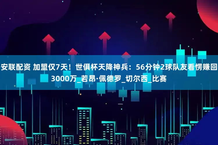 安联配资 加盟仅7天！世俱杯天降神兵：56分钟2球队友看愣赚回3000万_若昂·佩德罗_切尔西_比赛