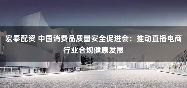 宏泰配资 中国消费品质量安全促进会：推动直播电商行业合规健康发展