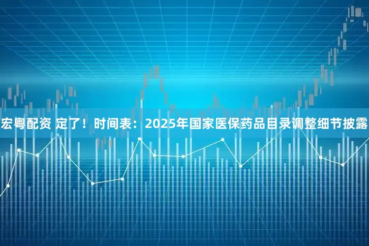 宏粤配资 定了！时间表：2025年国家医保药品目录调整细节披露