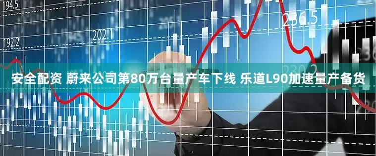 安全配资 蔚来公司第80万台量产车下线 乐道L90加速量产备货