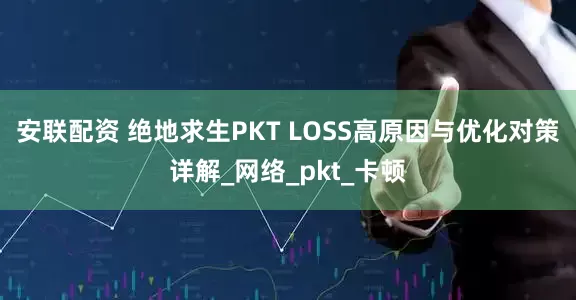 安联配资 绝地求生PKT LOSS高原因与优化对策详解_网络_pkt_卡顿
