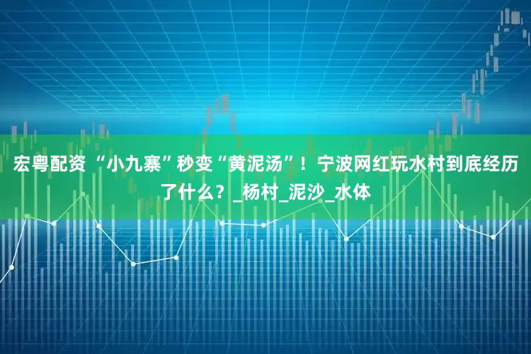 宏粤配资 “小九寨”秒变“黄泥汤”！宁波网红玩水村到底经历了什么？_杨村_泥沙_水体