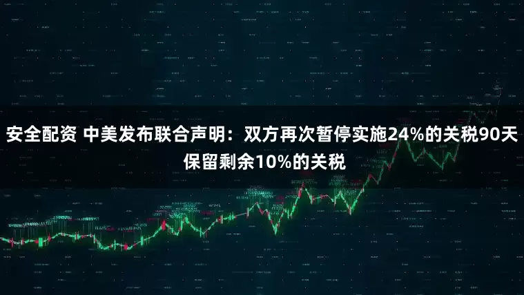 安全配资 中美发布联合声明：双方再次暂停实施24%的关税90天 保留剩余10%的关税