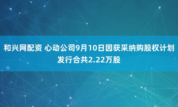 和兴网配资 心动公司9月10日因获采纳购股权计划发行合共2.22万股