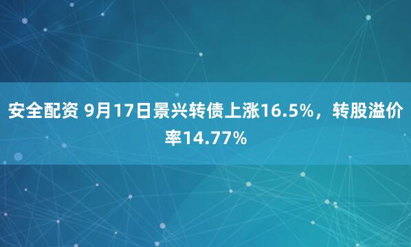 安全配资 9月17日景兴转债上涨16.5%，转股溢价率14.77%
