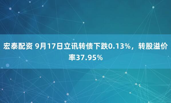 宏泰配资 9月17日立讯转债下跌0.13%，转股溢价率37.95%