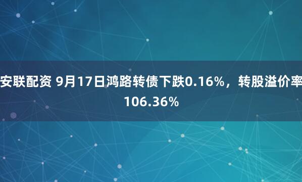 安联配资 9月17日鸿路转债下跌0.16%，转股溢价率106.36%