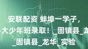 安联配资 蚌埠一学子，被中国科大少年班录取！_固镇县_龙华_实验