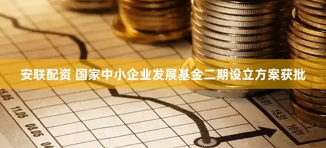 安联配资 国家中小企业发展基金二期设立方案获批