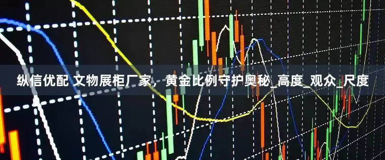 纵信优配 文物展柜厂家，黄金比例守护奥秘_高度_观众_尺度