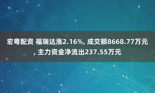 宏粤配资 福瑞达涨2.16%, 成交额8668.77万元, 主力资金净流出237.55万元