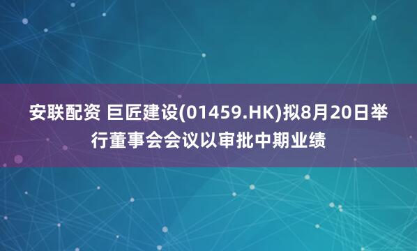 安联配资 巨匠建设(01459.HK)拟8月20日举行董事会会议以审批中期业绩