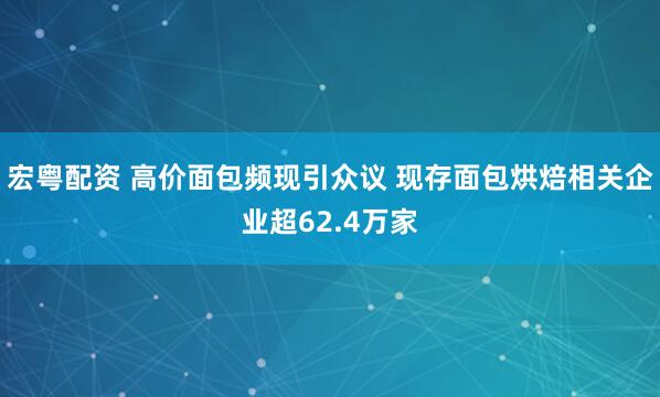 宏粤配资 高价面包频现引众议 现存面包烘焙相关企业超62.4万家