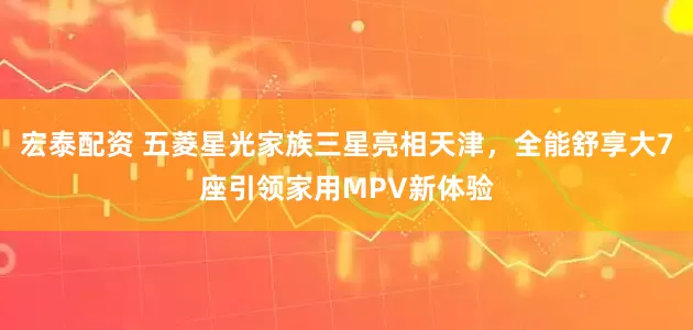 宏泰配资 五菱星光家族三星亮相天津，全能舒享大7座引领家用MPV新体验