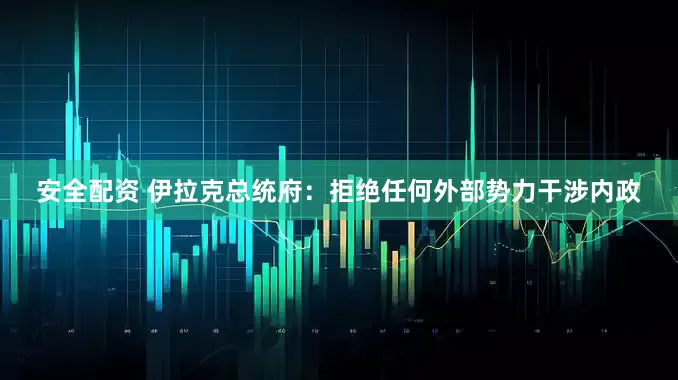 安全配资 伊拉克总统府：拒绝任何外部势力干涉内政