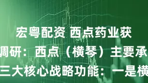 宏粤配资 西点药业获6家机构调研：西点（横琴）主要承载以下三大核心战略功能：一是横琴毗邻澳门、接壤香港，二是利用横琴的“跨境办公”和“港澳药械通”等政策，三是拥有独特的税收优惠和跨境资金流动便利（附调研问答）