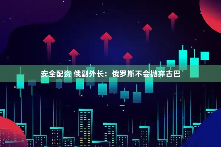 安全配资 俄副外长：俄罗斯不会抛弃古巴