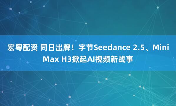 宏粤配资 同日出牌！字节Seedance 2.5、MiniMax H3掀起AI视频新战事