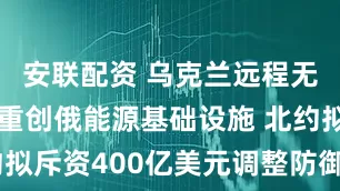 安联配资 乌克兰远程无人机攻势重创俄能源基础设施 北约拟斥资400亿美元调整防御投资方向